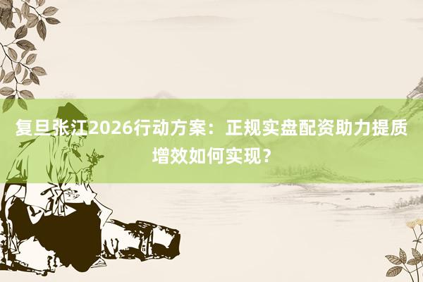 复旦张江2026行动方案：正规实盘配资助力提质增效如何实现？