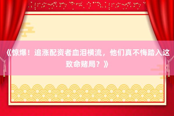《惊爆！追涨配资者血泪横流，他们真不悔踏入这致命赌局？》