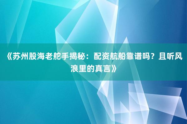 《苏州股海老舵手揭秘：配资航船靠谱吗？且听风浪里的真言》