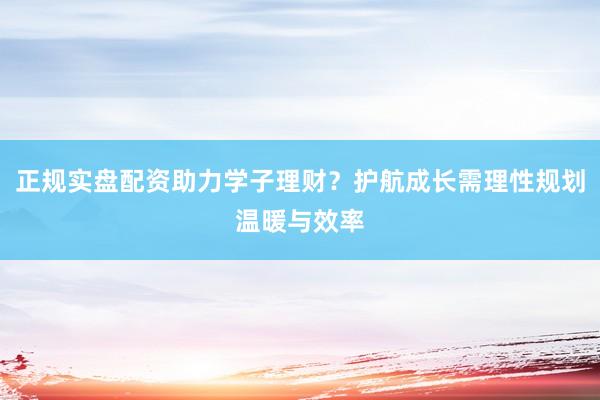 正规实盘配资助力学子理财？护航成长需理性规划温暖与效率