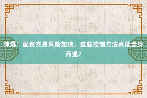 惊爆！配资交易风险如狼，这些控制方法真能全身而退？
