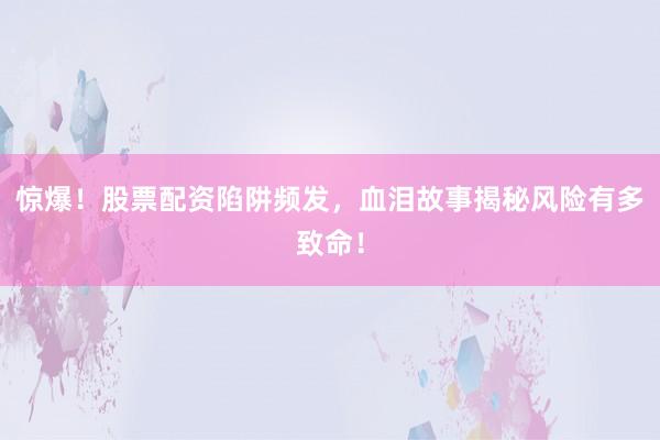 惊爆！股票配资陷阱频发，血泪故事揭秘风险有多致命！