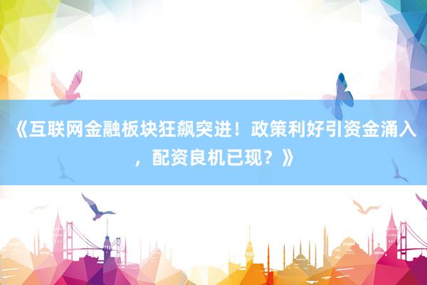 《互联网金融板块狂飙突进！政策利好引资金涌入，配资良机已现？》
