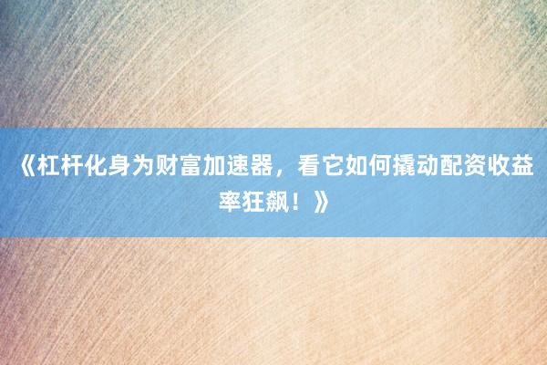 《杠杆化身为财富加速器，看它如何撬动配资收益率狂飙！》