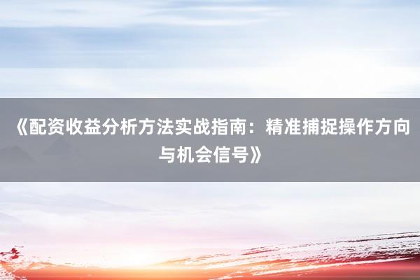 《配资收益分析方法实战指南：精准捕捉操作方向与机会信号》