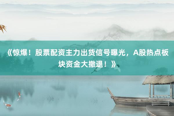 《惊爆！股票配资主力出货信号曝光，A股热点板块资金大撤退！》