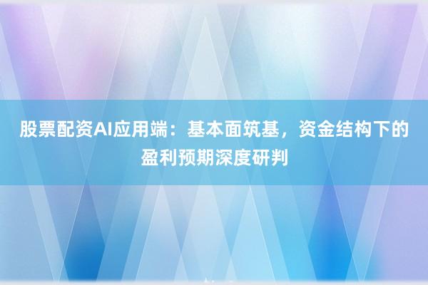 股票配资AI应用端：基本面筑基，资金结构下的盈利预期深度研判