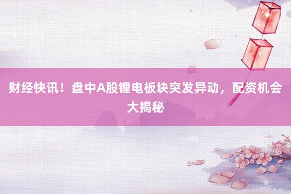 财经快讯！盘中A股锂电板块突发异动，配资机会大揭秘