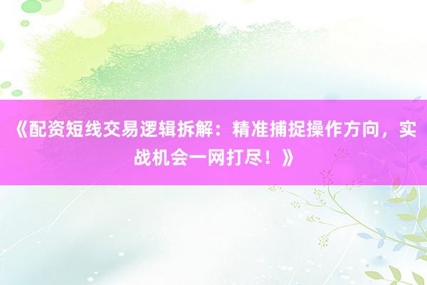 《配资短线交易逻辑拆解：精准捕捉操作方向，实战机会一网打尽！》
