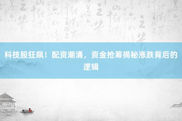 科技股狂飙！配资潮涌，资金抢筹揭秘涨跌背后的逻辑