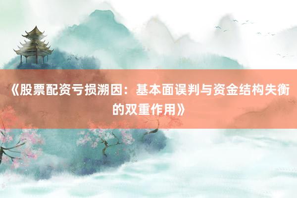 《股票配资亏损溯因：基本面误判与资金结构失衡的双重作用》
