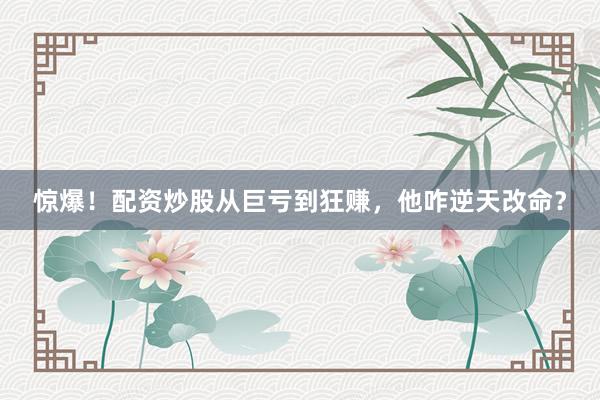 惊爆！配资炒股从巨亏到狂赚，他咋逆天改命？