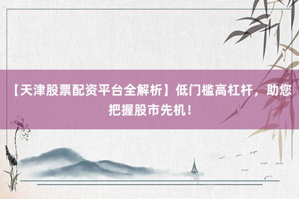 【天津股票配资平台全解析】低门槛高杠杆，助您把握股市先机！