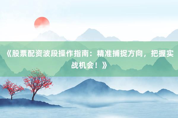 《股票配资波段操作指南：精准捕捉方向，把握实战机会！》