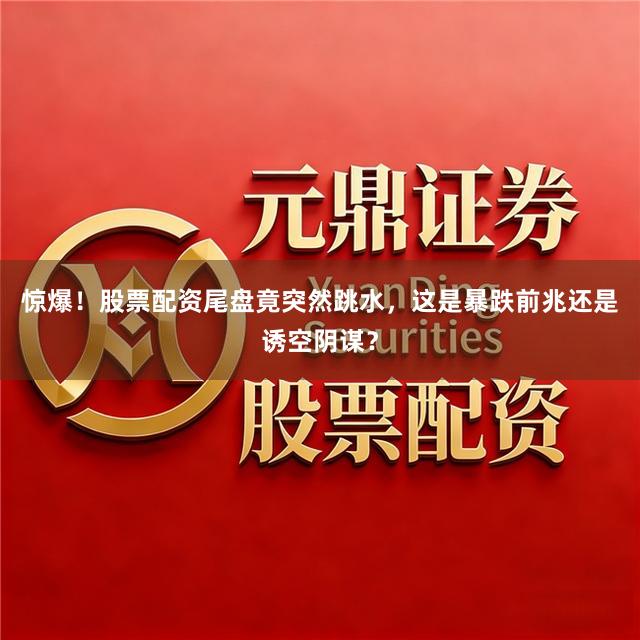 惊爆！股票配资尾盘竟突然跳水，这是暴跌前兆还是诱空阴谋？