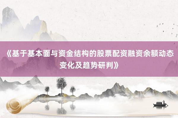 《基于基本面与资金结构的股票配资融资余额动态变化及趋势研判》