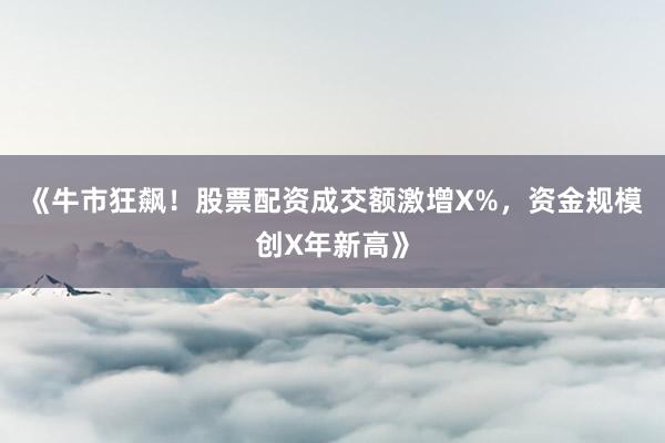 《牛市狂飙！股票配资成交额激增X%，资金规模创X年新高》
