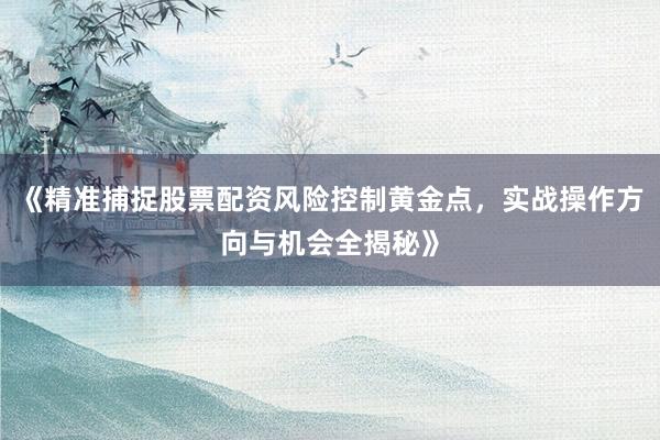 《精准捕捉股票配资风险控制黄金点，实战操作方向与机会全揭秘》