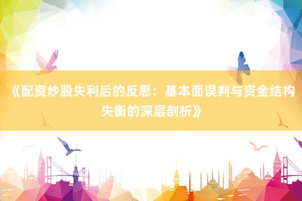 《配资炒股失利后的反思：基本面误判与资金结构失衡的深层剖析》