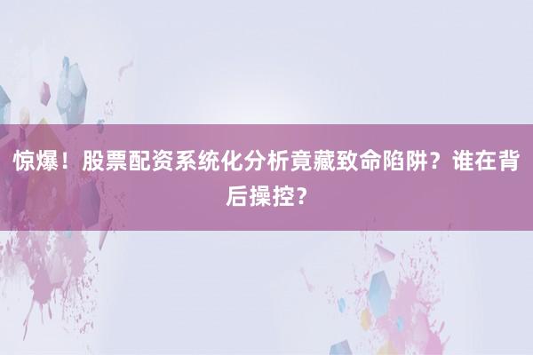 惊爆！股票配资系统化分析竟藏致命陷阱？谁在背后操控？