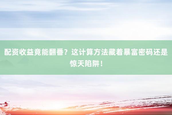 配资收益竟能翻番？这计算方法藏着暴富密码还是惊天陷阱！