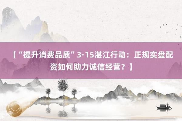 【“提升消费品质”3·15湛江行动：正规实盘配资如何助力诚信经营？】