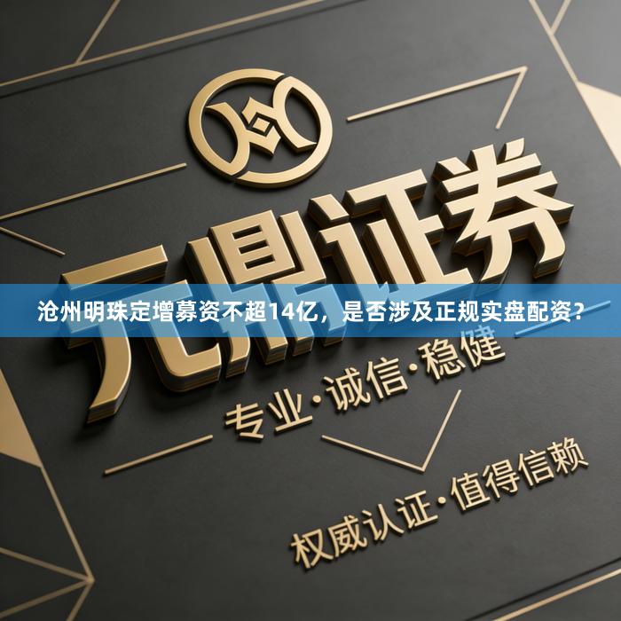 沧州明珠定增募资不超14亿，是否涉及正规实盘配资？