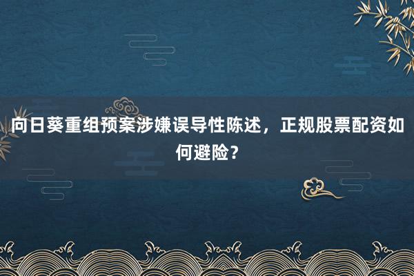 向日葵重组预案涉嫌误导性陈述，正规股票配资如何避险？