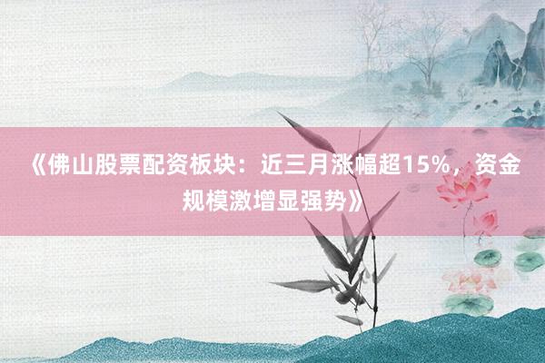 《佛山股票配资板块：近三月涨幅超15%，资金规模激增显强势》