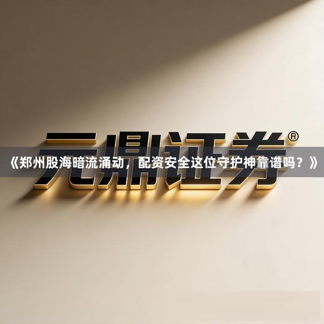 《郑州股海暗流涌动，配资安全这位守护神靠谱吗？》