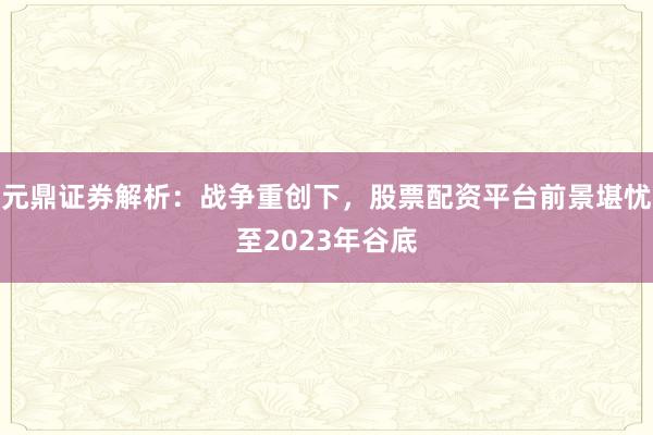 元鼎证券解析：战争重创下，股票配资平台前景堪忧至2023年谷底