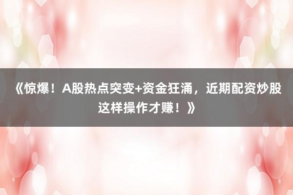 《惊爆！A股热点突变+资金狂涌，近期配资炒股这样操作才赚！》