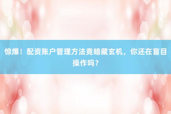 惊爆！配资账户管理方法竟暗藏玄机，你还在盲目操作吗？