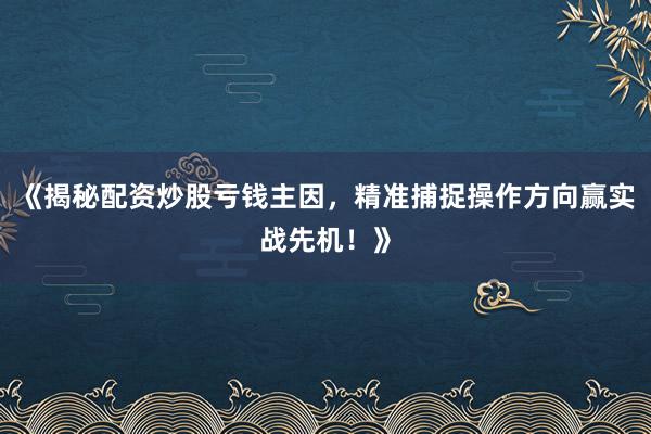 《揭秘配资炒股亏钱主因，精准捕捉操作方向赢实战先机！》