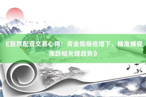 《股票配资交易心得：资金规模倍增下，精准捕捉涨跌幅关键趋势》