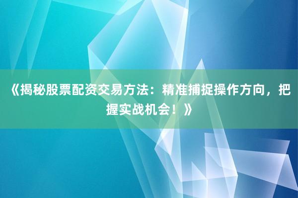 《揭秘股票配资交易方法：精准捕捉操作方向，把握实战机会！》