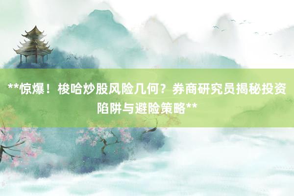 **惊爆！梭哈炒股风险几何？券商研究员揭秘投资陷阱与避险策略**