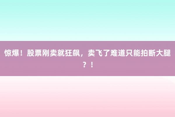 惊爆！股票刚卖就狂飙，卖飞了难道只能拍断大腿？！