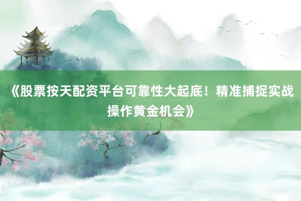 《股票按天配资平台可靠性大起底！精准捕捉实战操作黄金机会》
