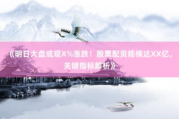 《明日大盘或现X%涨跌！股票配资规模达XX亿，关键指标解析》
