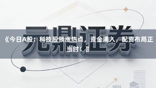 《今日A股：科技股领涨热点，资金涌入，配资布局正当时！》