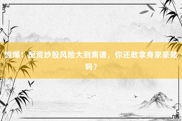 惊爆！配资炒股风险大到离谱，你还敢拿身家豪赌吗？