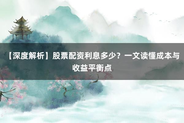 【深度解析】股票配资利息多少？一文读懂成本与收益平衡点