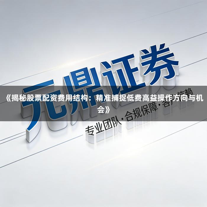 《揭秘股票配资费用结构：精准捕捉低费高益操作方向与机会》