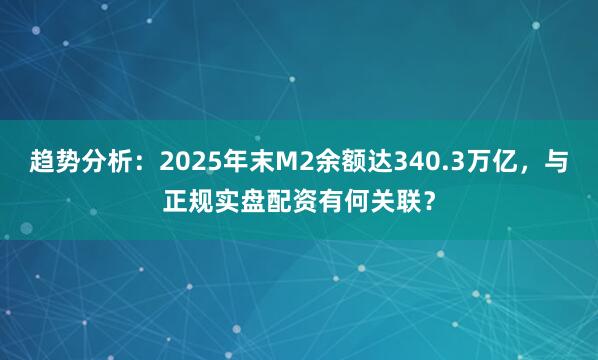 趋势分析:2025年末M2余额达340.3万亿,与正规实盘配资有何关联?
