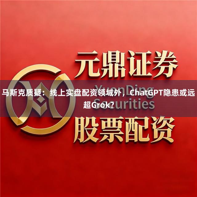 马斯克质疑：线上实盘配资领域外，ChatGPT隐患或远超Grok？
