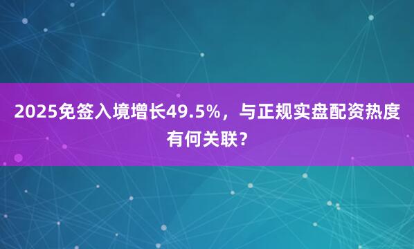 2025免签入境增长49.5%，与正规实盘配资热度有何关联？
