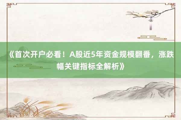 《首次开户必看！A股近5年资金规模翻番，涨跌幅关键指标全解析》