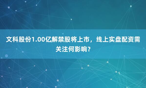 文科股份1.00亿解禁股将上市，线上实盘配资需关注何影响？