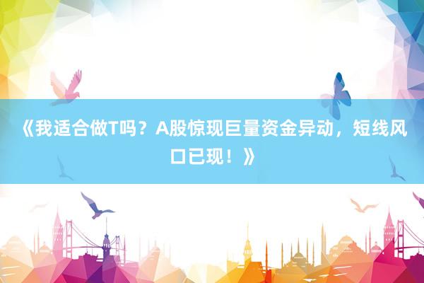 《我适合做T吗？A股惊现巨量资金异动，短线风口已现！》
